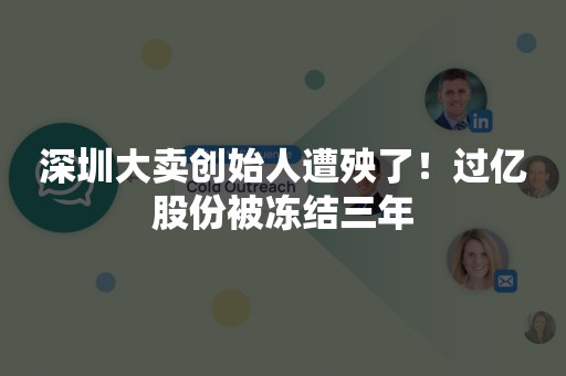 深圳大卖创始人遭殃了！过亿股份被冻结三年