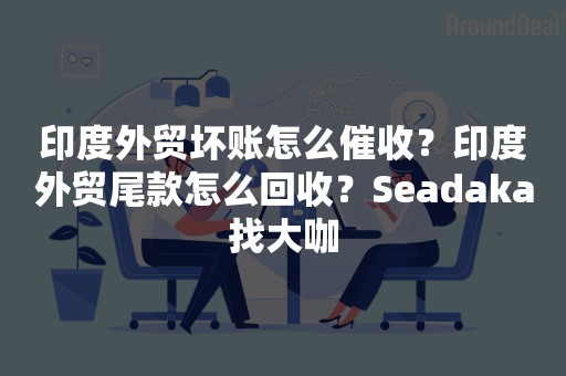 印度外贸坏账怎么催收？印度外贸尾款怎么回收？Seadaka找大咖