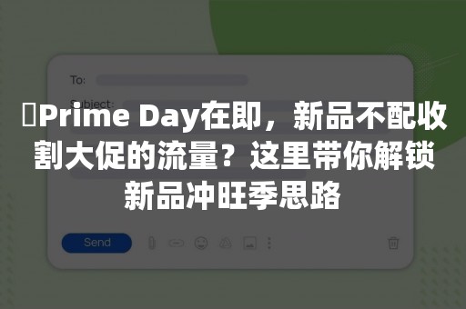 ​Prime Day在即，新品不配收割大促的流量？这里带你解锁新品冲旺季思路