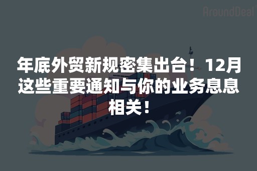 年底外贸新规密集出台！12月这些重要通知与你的业务息息相关！