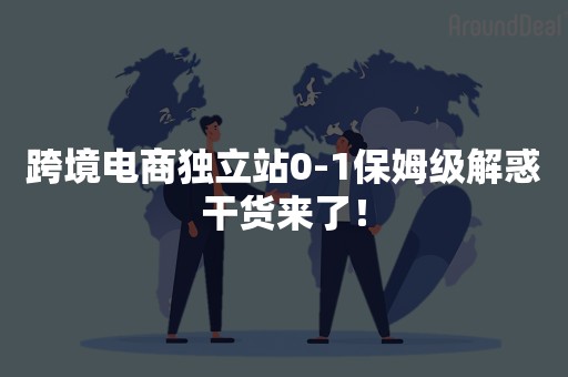 跨境电商独立站0-1保姆级解惑干货来了！