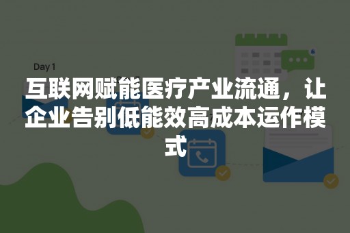 互联网赋能医疗产业流通，让企业告别低能效高成本运作模式