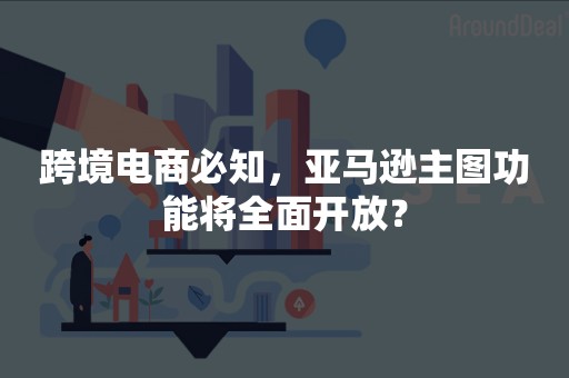 跨境电商必知，亚马逊主图功能将全面开放？