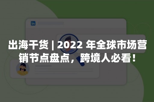 出海干货 | 2022 年全球市场营销节点盘点，跨境人必看！