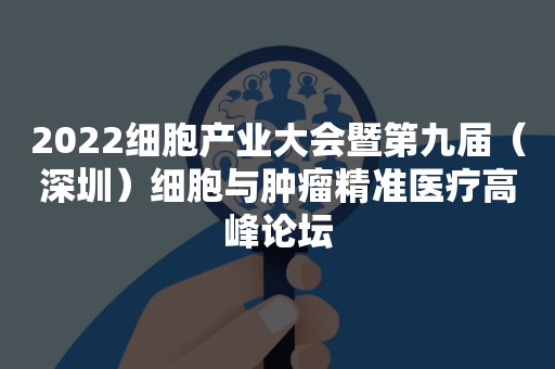 2022细胞产业大会暨第九届（深圳）细胞与肿瘤精准医疗高峰论坛
