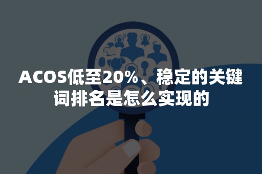 ACOS低至20%、稳定的关键词排名是怎么实现的