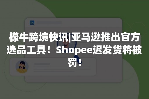 檬牛跨境快讯|亚马逊推出官方选品工具！Shopee迟发货将被罚！