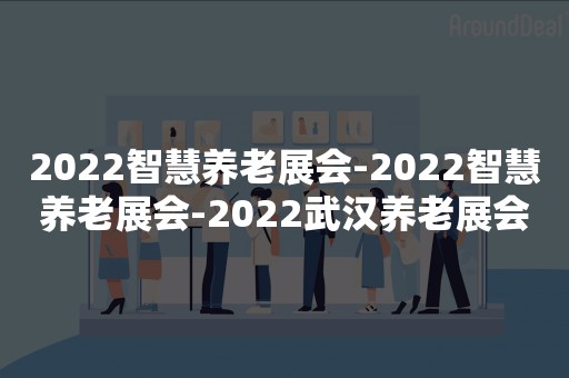 2022智慧养老展会-2022智慧养老展会-2022武汉养老展会