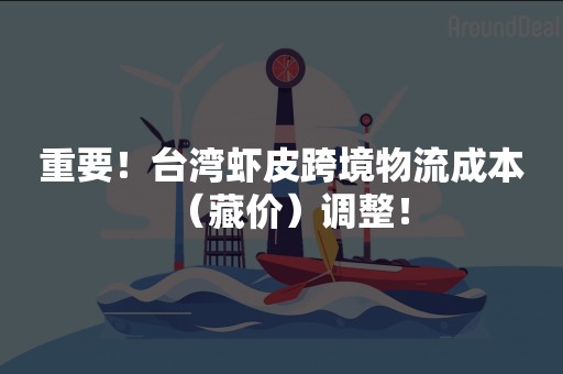 重要！台湾虾皮跨境物流成本（藏价）调整！