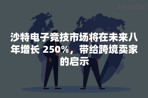 沙特电子竞技市场将在未来八年增长 250%，带给跨境卖家的启示