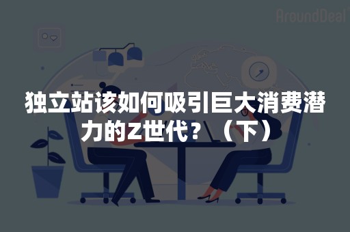 独立站该如何吸引巨大消费潜力的Z世代？（下）