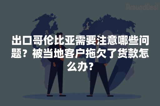 出口哥伦比亚需要注意哪些问题？被当地客户拖欠了货款怎么办？