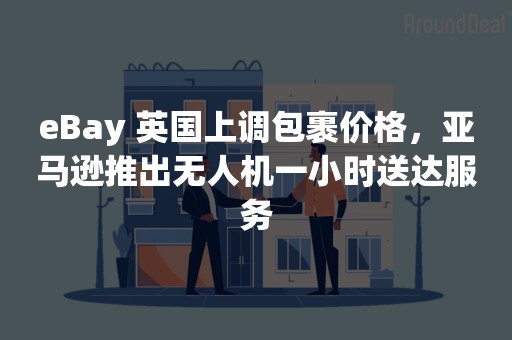 eBay 英国上调包裹价格，亚马逊推出无人机一小时送达服务