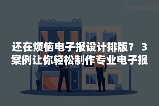 还在烦恼电子报设计排版？ 3案例让你轻松制作专业电子报