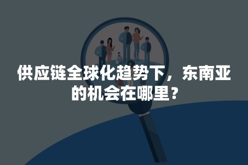供应链全球化趋势下，东南亚的机会在哪里？