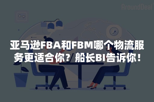 亚马逊FBA和FBM哪个物流服务更适合你？船长BI告诉你！