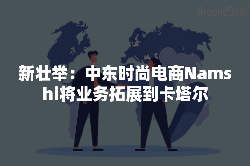 新壮举：中东时尚电商Namshi将业务拓展到卡塔尔