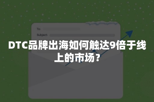 DTC品牌出海如何触达9倍于线上的市场？