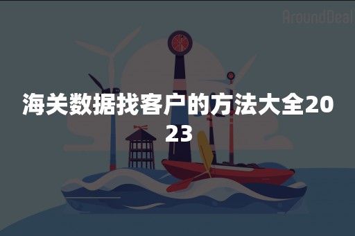海关数据找客户的方法大全2023