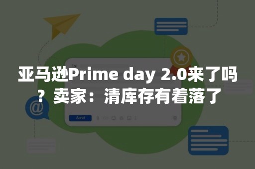 亚马逊Prime day 2.0来了吗？卖家：清库存有着落了