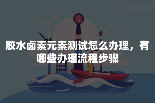 胶水卤素元素测试怎么办理，有哪些办理流程步骤