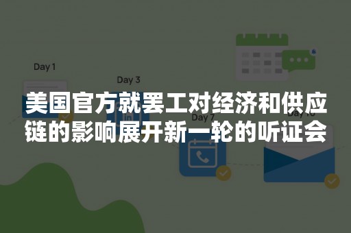 美国官方就罢工对经济和供应链的影响展开新一轮的听证会