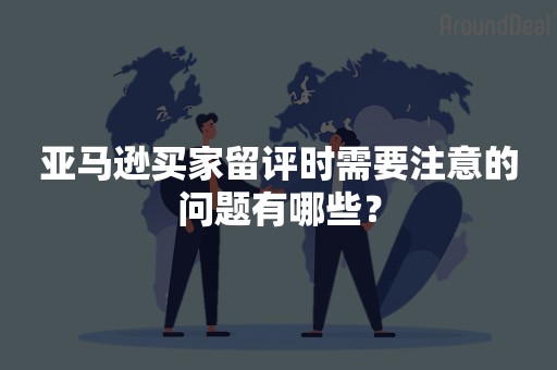 亚马逊买家留评时需要注意的问题有哪些？