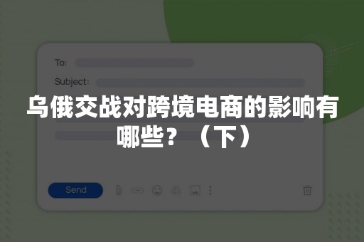 乌俄交战对跨境电商的影响有哪些？（下）