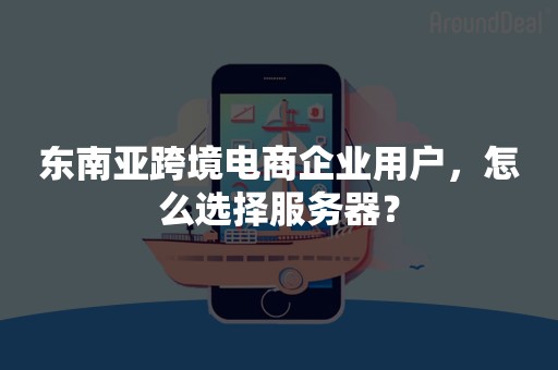 东南亚跨境电商企业用户，怎么选择服务器？