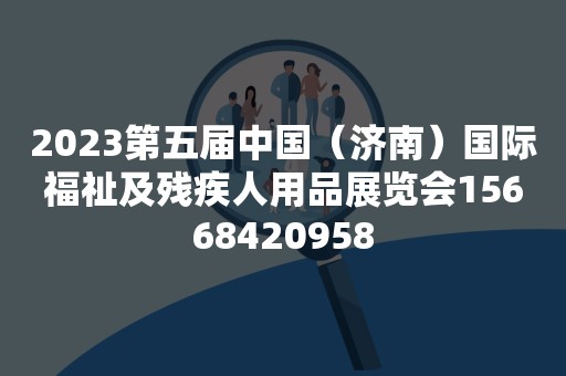 2023第五届中国（济南）国际福祉及残疾人用品展览会15668420958