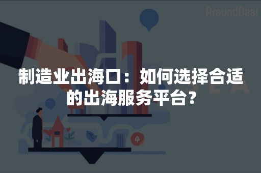 制造业出海口：如何选择合适的出海服务平台？