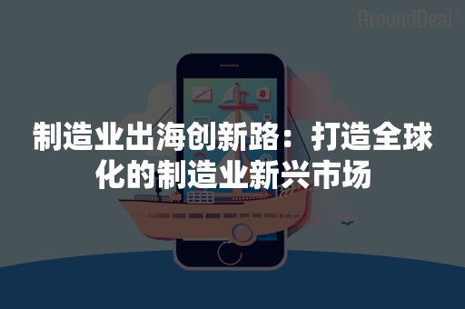 制造业出海创新路：打造全球化的制造业新兴市场