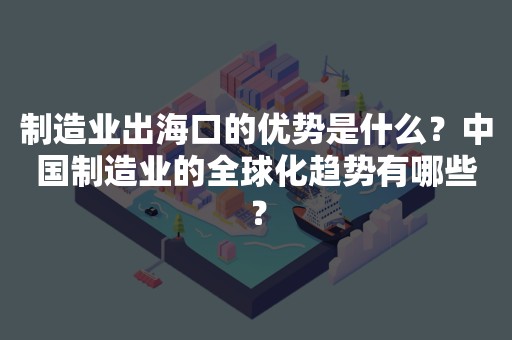 制造业出海口的优势是什么？中国制造业的全球化趋势有哪些？