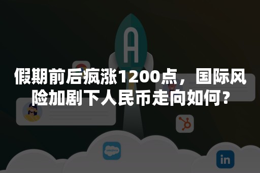 假期前后疯涨1200点，国际风险加剧下人民币走向如何？