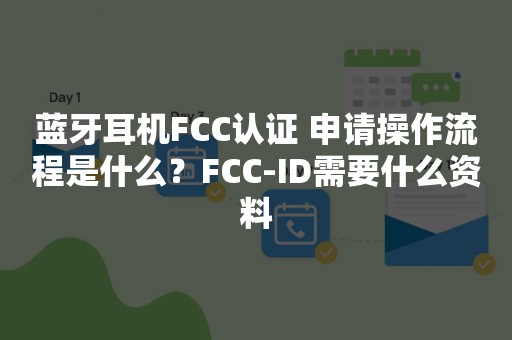 蓝牙耳机FCC认证 申请操作流程是什么？FCC-ID需要什么资料