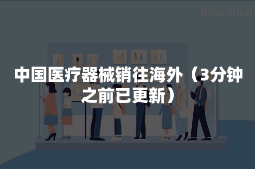 中国医疗器械销往海外（3分钟之前已更新）