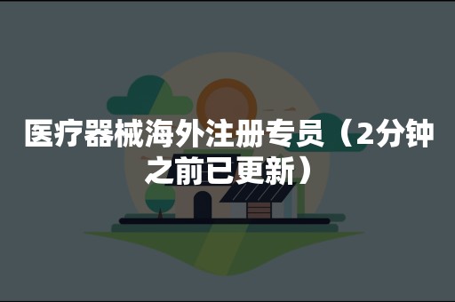 医疗器械海外注册专员（2分钟之前已更新）