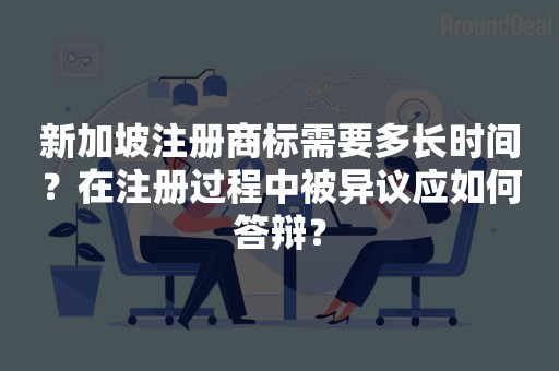 新加坡注册商标需要多长时间？在注册过程中被异议应如何答辩？