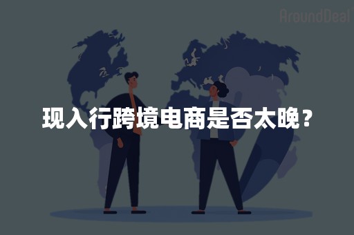 现入行跨境电商是否太晚？