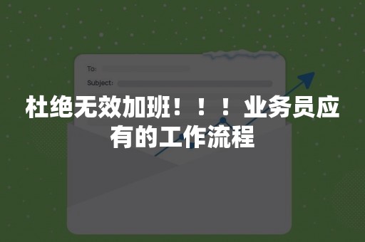 杜绝无效加班！！！业务员应有的工作流程
