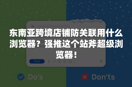 东南亚跨境店铺防关联用什么浏览器？强推这个站斧超级浏览器！