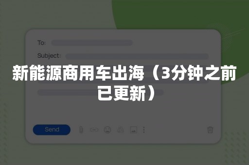 新能源商用车出海（3分钟之前已更新）