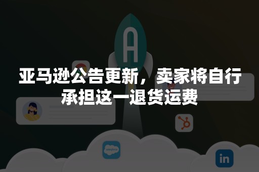 亚马逊公告更新，卖家将自行承担这一退货运费
