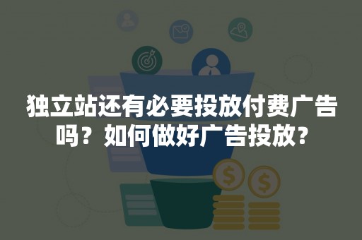 独立站还有必要投放付费广告吗？如何做好广告投放？