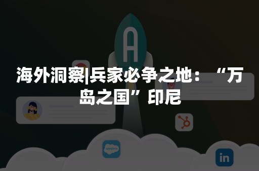 海外洞察|兵家必争之地：“万岛之国”印尼