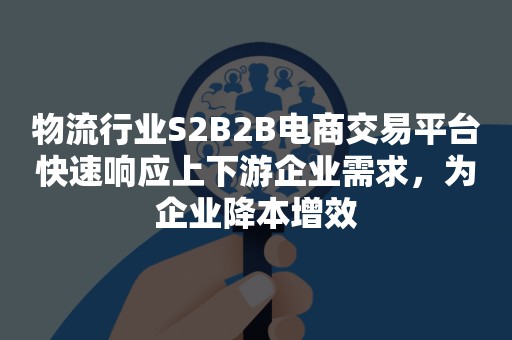 物流行业S2B2B电商交易平台快速响应上下游企业需求，为企业降本增效