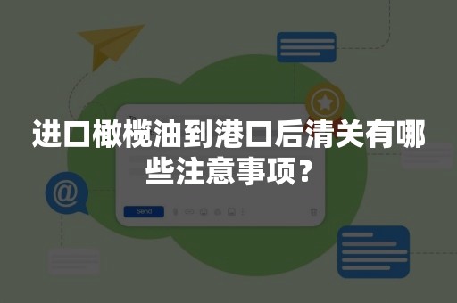 进口橄榄油到港口后清关有哪些注意事项？