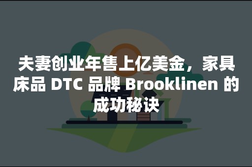 夫妻创业年售上亿美金，家具床品 DTC 品牌 Brooklinen 的成功秘诀