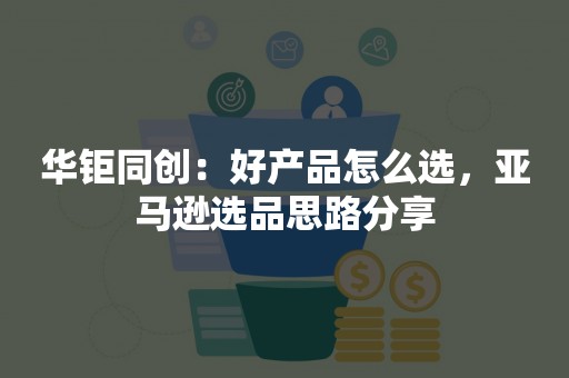 华钜同创：好产品怎么选，亚马逊选品思路分享