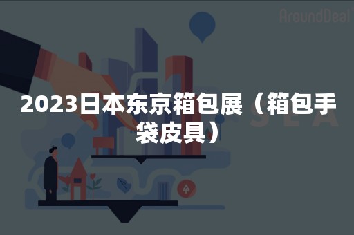 2023日本东京箱包展（箱包手袋皮具）